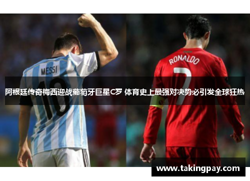 阿根廷传奇梅西迎战葡萄牙巨星C罗 体育史上最强对决势必引发全球狂热