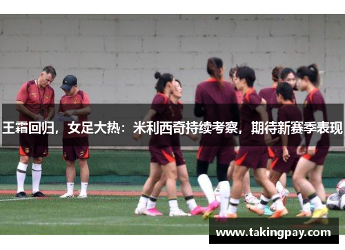 王霜回归，女足大热：米利西奇持续考察，期待新赛季表现